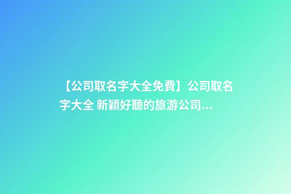 【公司取名字大全免費】公司取名字大全 新穎好聽的旅游公司名字-第1張-公司起名-玄機派
